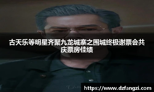古天乐等明星齐聚九龙城寨之围城终极谢票会共庆票房佳绩